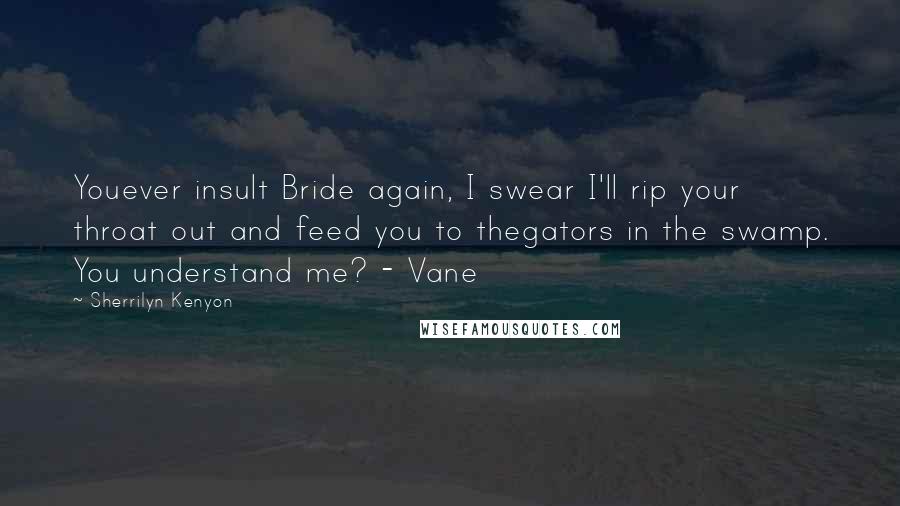 Sherrilyn Kenyon Quotes: Youever insult Bride again, I swear I'll rip your throat out and feed you to thegators in the swamp. You understand me? - Vane