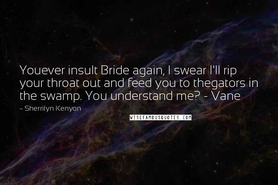 Sherrilyn Kenyon Quotes: Youever insult Bride again, I swear I'll rip your throat out and feed you to thegators in the swamp. You understand me? - Vane