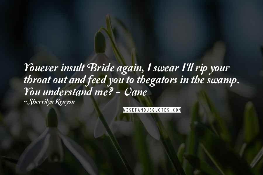 Sherrilyn Kenyon Quotes: Youever insult Bride again, I swear I'll rip your throat out and feed you to thegators in the swamp. You understand me? - Vane