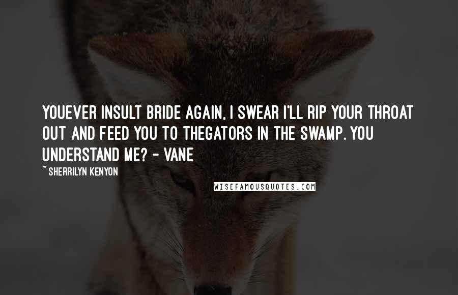 Sherrilyn Kenyon Quotes: Youever insult Bride again, I swear I'll rip your throat out and feed you to thegators in the swamp. You understand me? - Vane