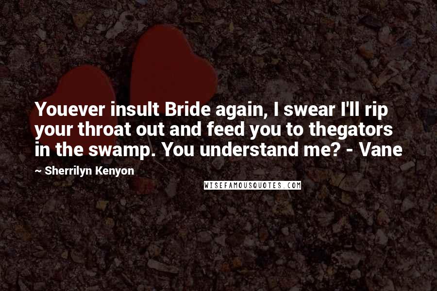 Sherrilyn Kenyon Quotes: Youever insult Bride again, I swear I'll rip your throat out and feed you to thegators in the swamp. You understand me? - Vane