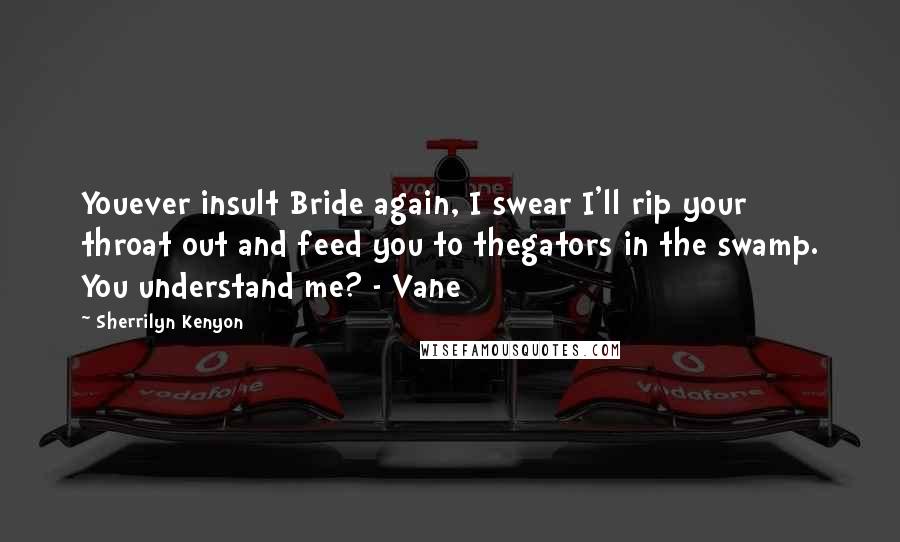 Sherrilyn Kenyon Quotes: Youever insult Bride again, I swear I'll rip your throat out and feed you to thegators in the swamp. You understand me? - Vane