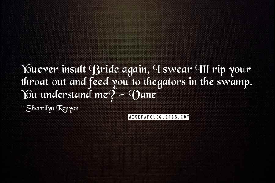 Sherrilyn Kenyon Quotes: Youever insult Bride again, I swear I'll rip your throat out and feed you to thegators in the swamp. You understand me? - Vane