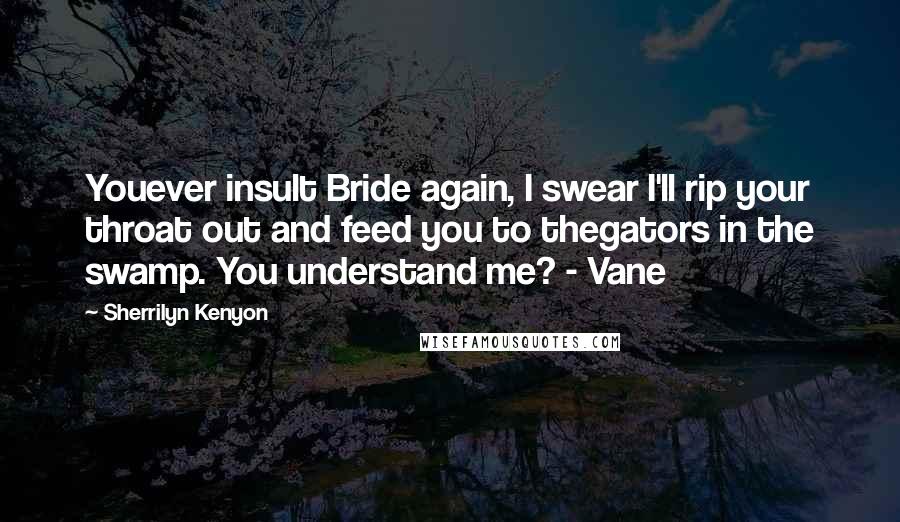 Sherrilyn Kenyon Quotes: Youever insult Bride again, I swear I'll rip your throat out and feed you to thegators in the swamp. You understand me? - Vane