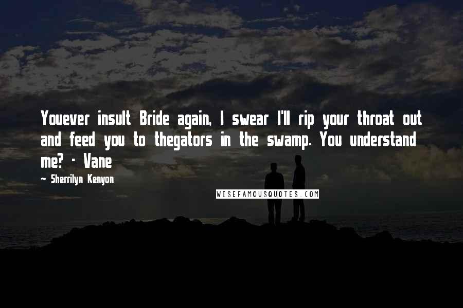 Sherrilyn Kenyon Quotes: Youever insult Bride again, I swear I'll rip your throat out and feed you to thegators in the swamp. You understand me? - Vane
