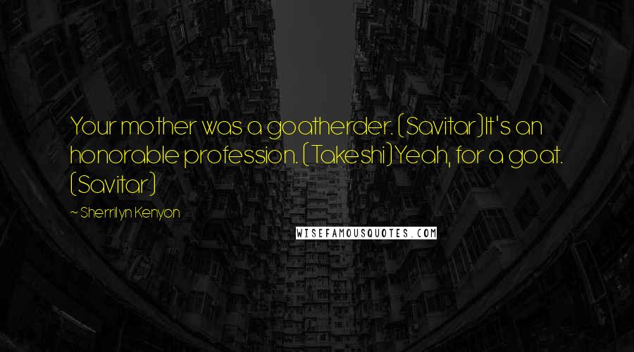 Sherrilyn Kenyon Quotes: Your mother was a goatherder. (Savitar)It's an honorable profession. (Takeshi)Yeah, for a goat. (Savitar)