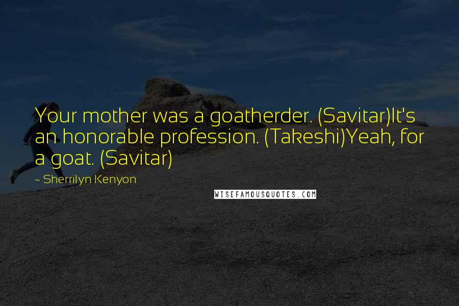 Sherrilyn Kenyon Quotes: Your mother was a goatherder. (Savitar)It's an honorable profession. (Takeshi)Yeah, for a goat. (Savitar)