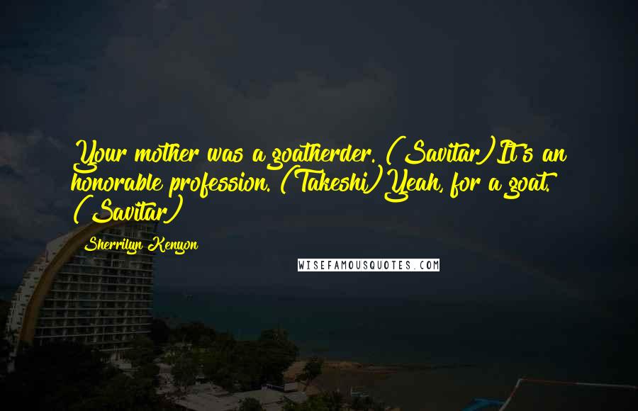 Sherrilyn Kenyon Quotes: Your mother was a goatherder. (Savitar)It's an honorable profession. (Takeshi)Yeah, for a goat. (Savitar)