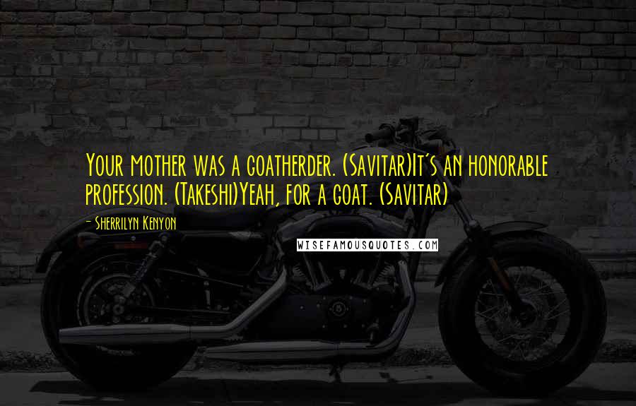 Sherrilyn Kenyon Quotes: Your mother was a goatherder. (Savitar)It's an honorable profession. (Takeshi)Yeah, for a goat. (Savitar)