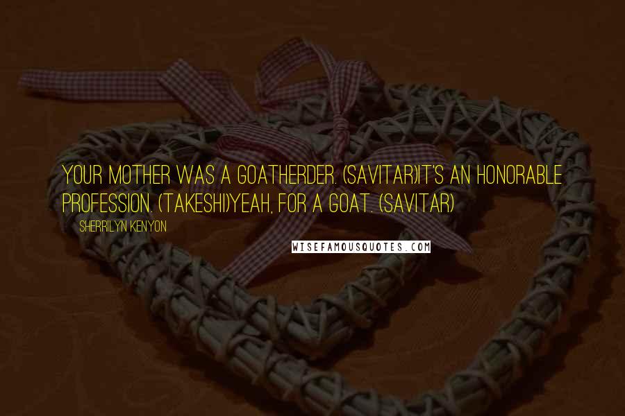 Sherrilyn Kenyon Quotes: Your mother was a goatherder. (Savitar)It's an honorable profession. (Takeshi)Yeah, for a goat. (Savitar)