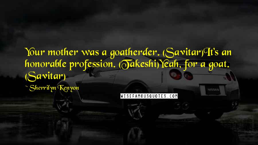 Sherrilyn Kenyon Quotes: Your mother was a goatherder. (Savitar)It's an honorable profession. (Takeshi)Yeah, for a goat. (Savitar)