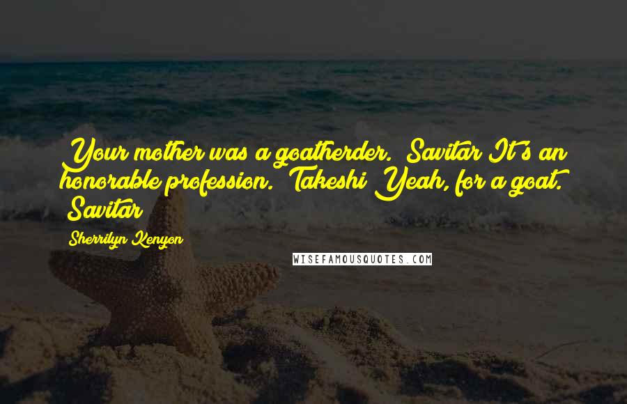 Sherrilyn Kenyon Quotes: Your mother was a goatherder. (Savitar)It's an honorable profession. (Takeshi)Yeah, for a goat. (Savitar)