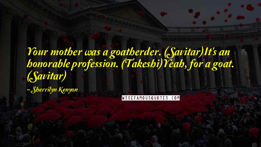 Sherrilyn Kenyon Quotes: Your mother was a goatherder. (Savitar)It's an honorable profession. (Takeshi)Yeah, for a goat. (Savitar)