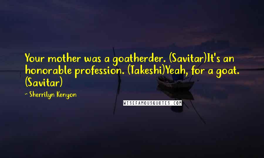 Sherrilyn Kenyon Quotes: Your mother was a goatherder. (Savitar)It's an honorable profession. (Takeshi)Yeah, for a goat. (Savitar)