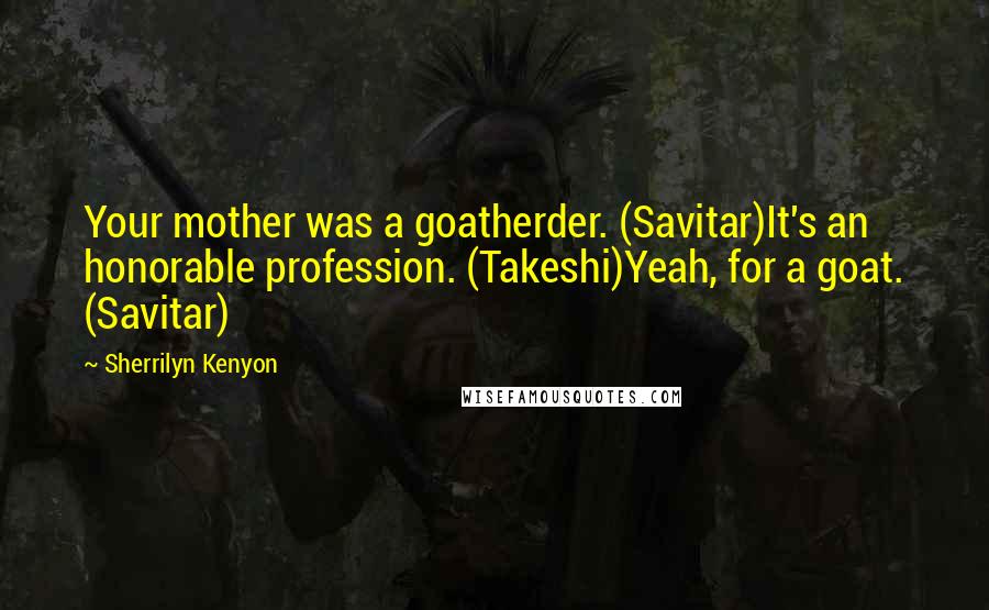 Sherrilyn Kenyon Quotes: Your mother was a goatherder. (Savitar)It's an honorable profession. (Takeshi)Yeah, for a goat. (Savitar)