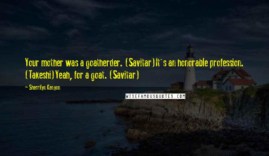 Sherrilyn Kenyon Quotes: Your mother was a goatherder. (Savitar)It's an honorable profession. (Takeshi)Yeah, for a goat. (Savitar)
