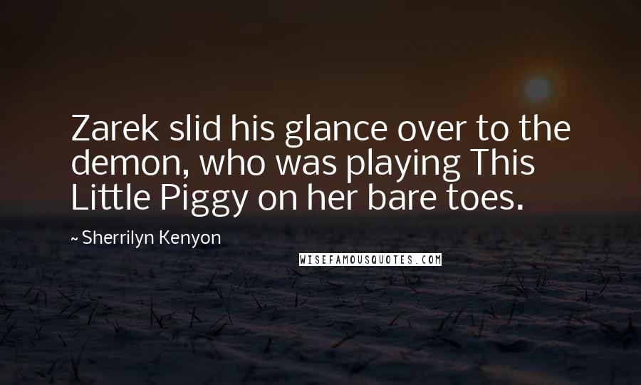 Sherrilyn Kenyon Quotes: Zarek slid his glance over to the demon, who was playing This Little Piggy on her bare toes.