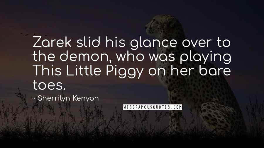 Sherrilyn Kenyon Quotes: Zarek slid his glance over to the demon, who was playing This Little Piggy on her bare toes.