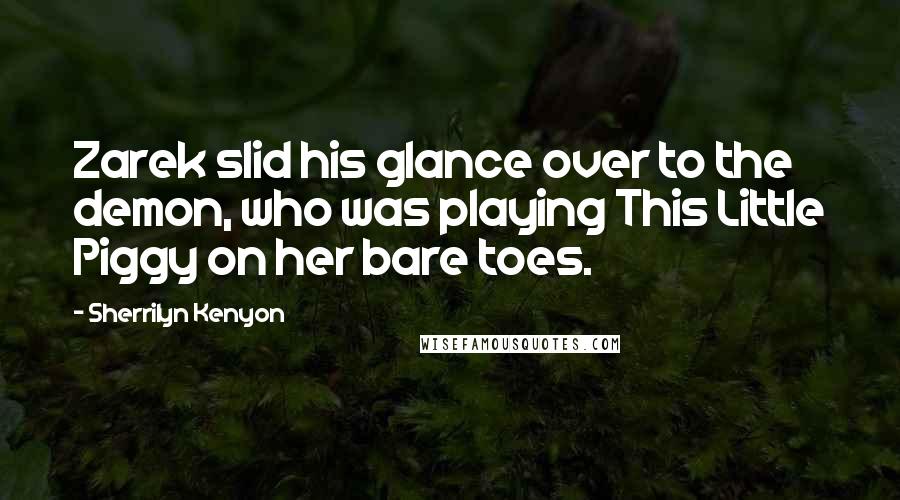 Sherrilyn Kenyon Quotes: Zarek slid his glance over to the demon, who was playing This Little Piggy on her bare toes.