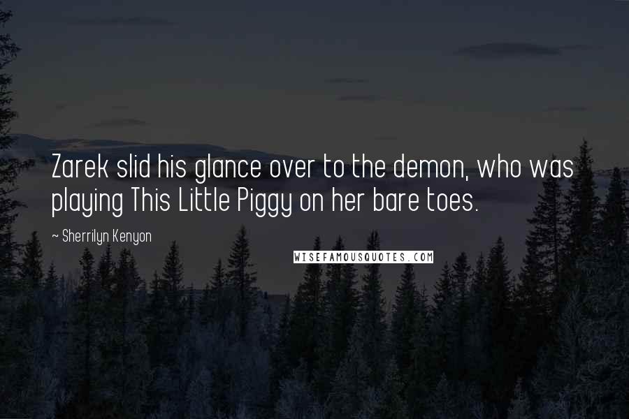 Sherrilyn Kenyon Quotes: Zarek slid his glance over to the demon, who was playing This Little Piggy on her bare toes.