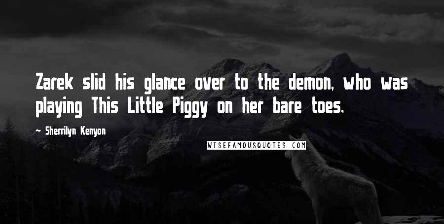 Sherrilyn Kenyon Quotes: Zarek slid his glance over to the demon, who was playing This Little Piggy on her bare toes.