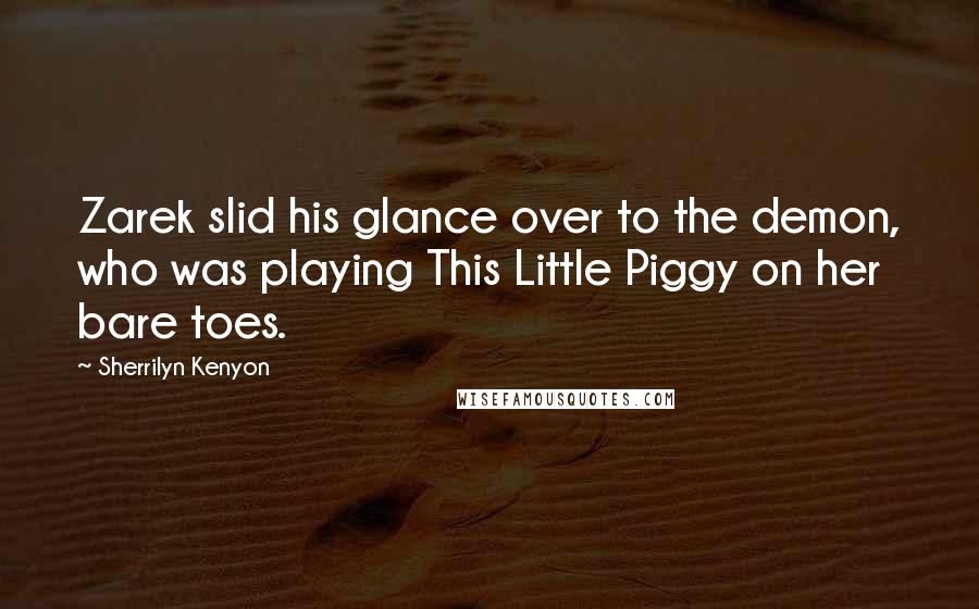 Sherrilyn Kenyon Quotes: Zarek slid his glance over to the demon, who was playing This Little Piggy on her bare toes.