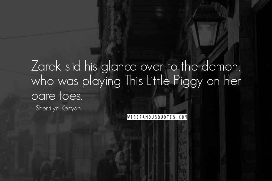 Sherrilyn Kenyon Quotes: Zarek slid his glance over to the demon, who was playing This Little Piggy on her bare toes.