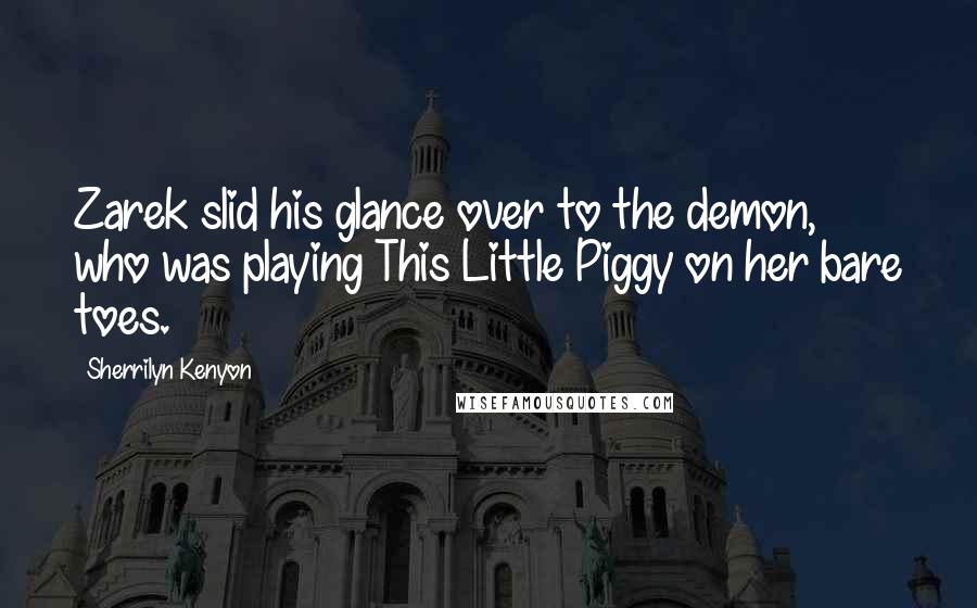 Sherrilyn Kenyon Quotes: Zarek slid his glance over to the demon, who was playing This Little Piggy on her bare toes.