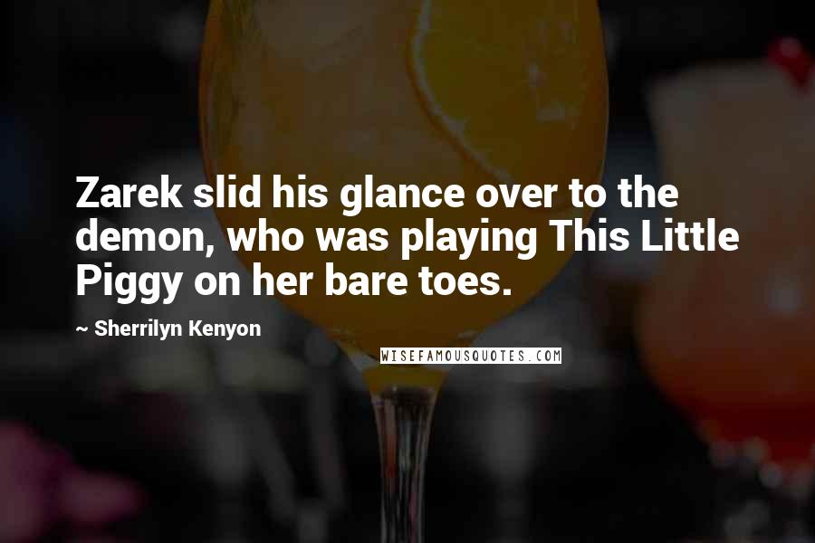 Sherrilyn Kenyon Quotes: Zarek slid his glance over to the demon, who was playing This Little Piggy on her bare toes.