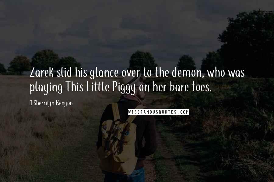 Sherrilyn Kenyon Quotes: Zarek slid his glance over to the demon, who was playing This Little Piggy on her bare toes.