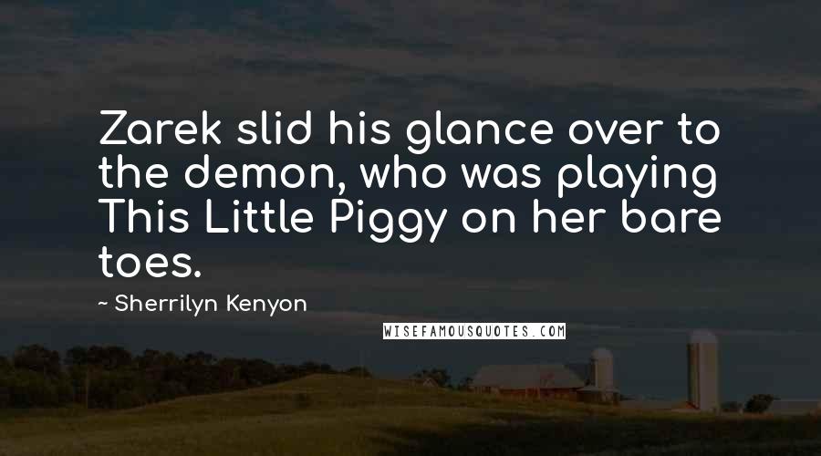 Sherrilyn Kenyon Quotes: Zarek slid his glance over to the demon, who was playing This Little Piggy on her bare toes.