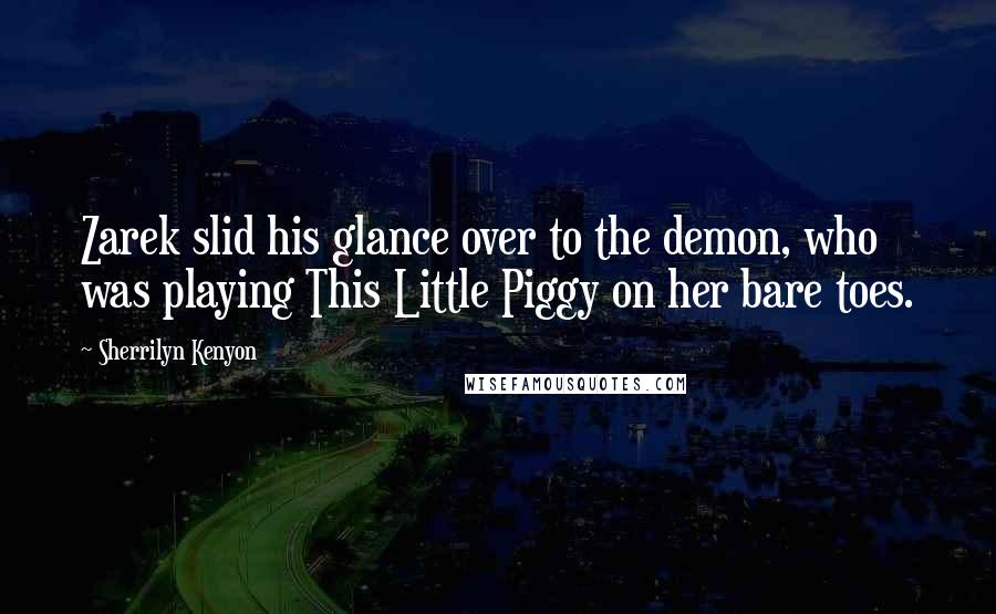 Sherrilyn Kenyon Quotes: Zarek slid his glance over to the demon, who was playing This Little Piggy on her bare toes.