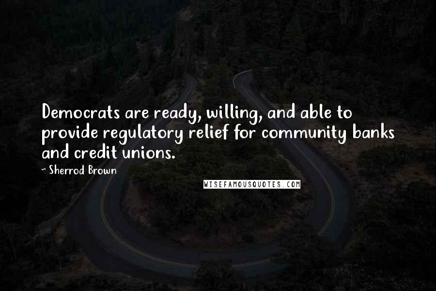 Sherrod Brown Quotes: Democrats are ready, willing, and able to provide regulatory relief for community banks and credit unions.