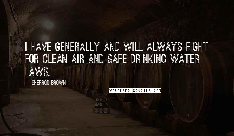 Sherrod Brown Quotes: I have generally and will always fight for clean air and safe drinking water laws.