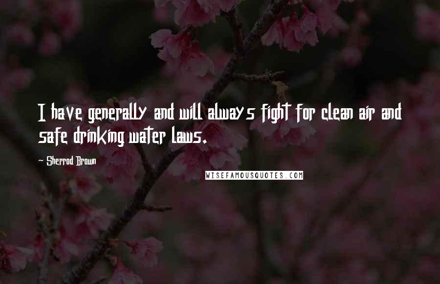 Sherrod Brown Quotes: I have generally and will always fight for clean air and safe drinking water laws.