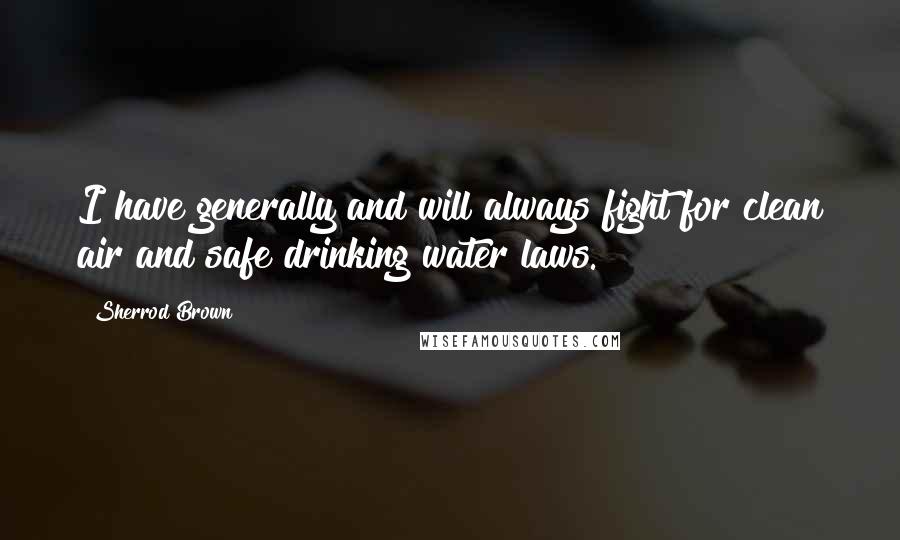 Sherrod Brown Quotes: I have generally and will always fight for clean air and safe drinking water laws.