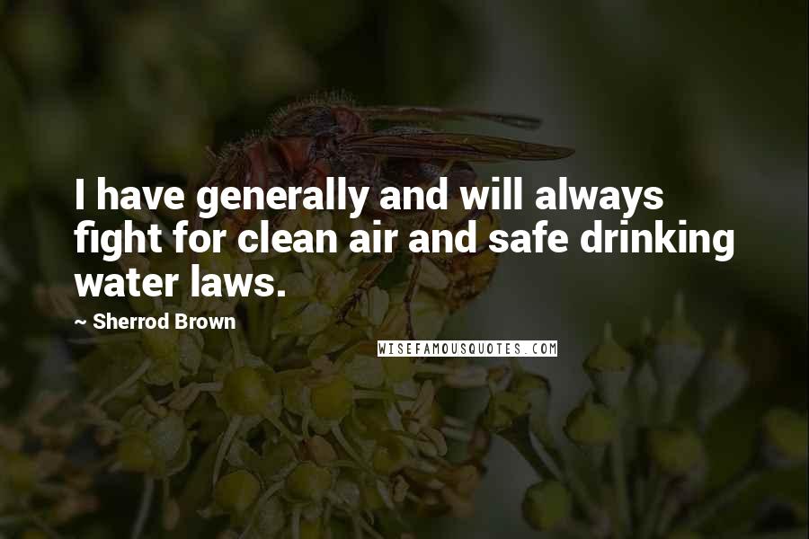 Sherrod Brown Quotes: I have generally and will always fight for clean air and safe drinking water laws.