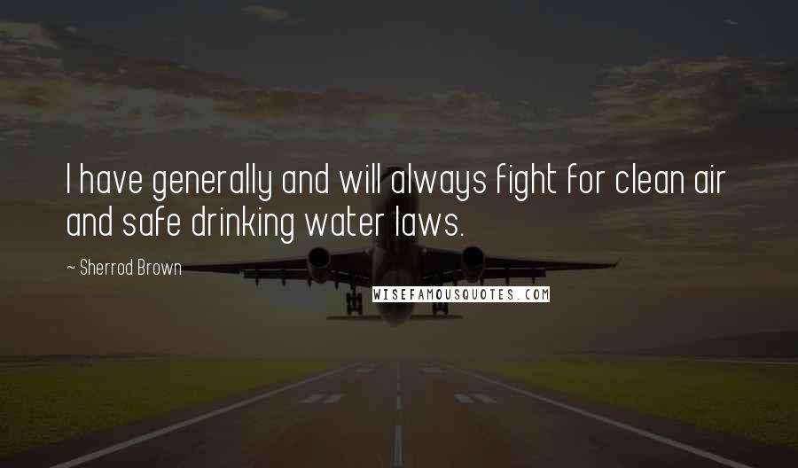 Sherrod Brown Quotes: I have generally and will always fight for clean air and safe drinking water laws.