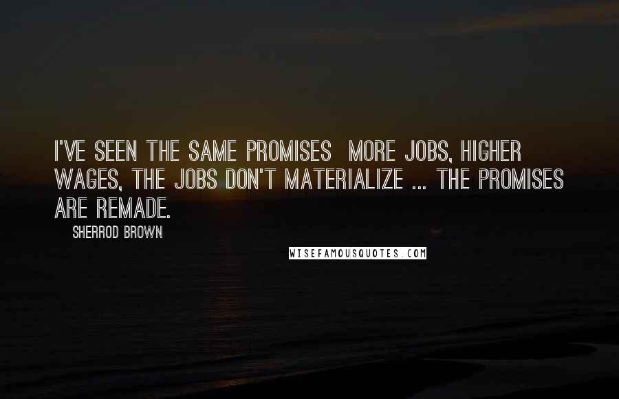 Sherrod Brown Quotes: I've seen the same promises  more jobs, higher wages, the jobs don't materialize ... the promises are remade.