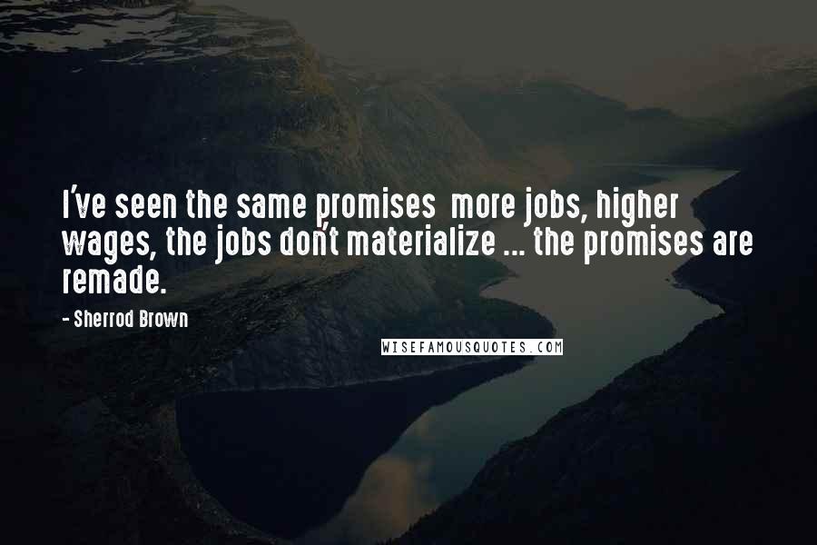 Sherrod Brown Quotes: I've seen the same promises more jobs, higher wages, the jobs don't materialize ... the promises are remade.