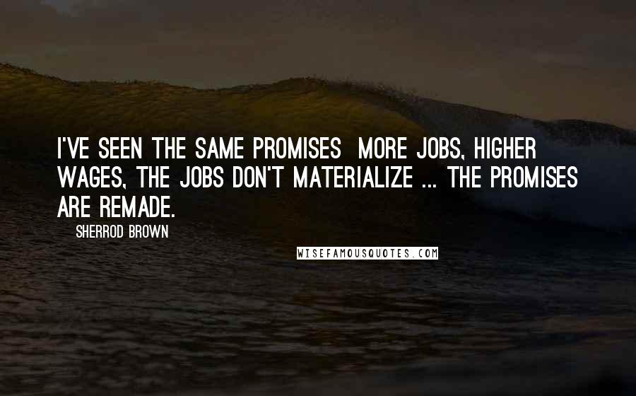 Sherrod Brown Quotes: I've seen the same promises  more jobs, higher wages, the jobs don't materialize ... the promises are remade.