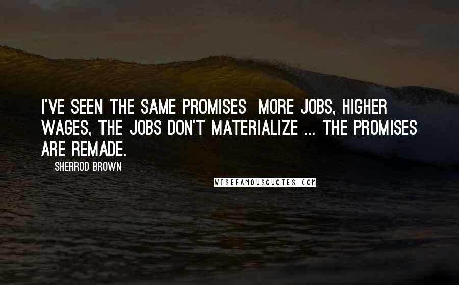 Sherrod Brown Quotes: I've seen the same promises more jobs, higher wages, the jobs don't materialize ... the promises are remade.