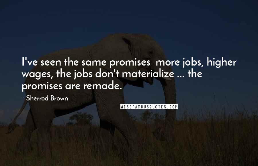 Sherrod Brown Quotes: I've seen the same promises  more jobs, higher wages, the jobs don't materialize ... the promises are remade.