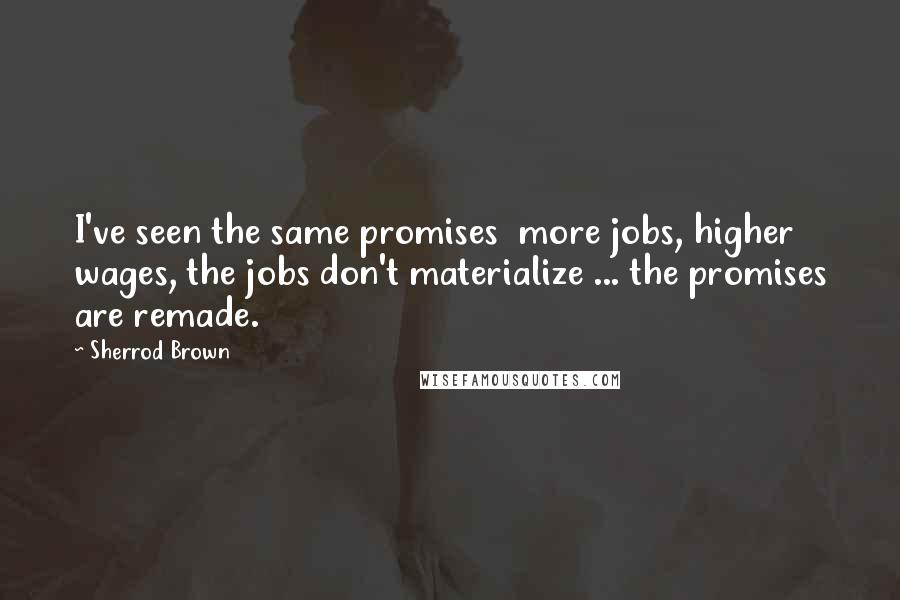 Sherrod Brown Quotes: I've seen the same promises  more jobs, higher wages, the jobs don't materialize ... the promises are remade.