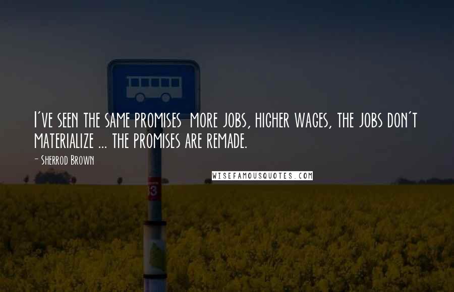 Sherrod Brown Quotes: I've seen the same promises more jobs, higher wages, the jobs don't materialize ... the promises are remade.