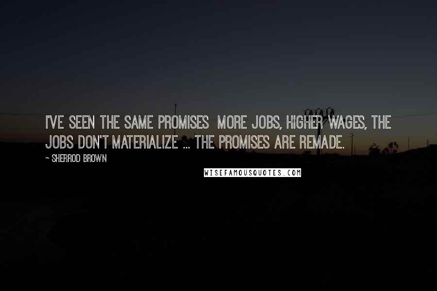 Sherrod Brown Quotes: I've seen the same promises  more jobs, higher wages, the jobs don't materialize ... the promises are remade.