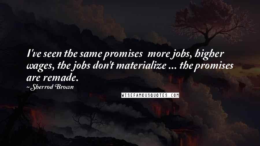 Sherrod Brown Quotes: I've seen the same promises  more jobs, higher wages, the jobs don't materialize ... the promises are remade.