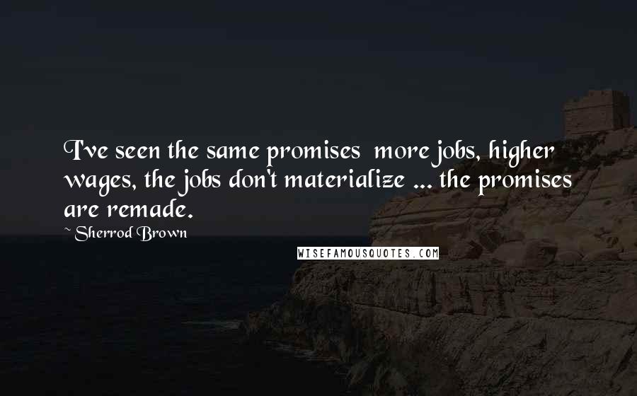 Sherrod Brown Quotes: I've seen the same promises more jobs, higher wages, the jobs don't materialize ... the promises are remade.