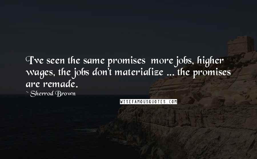 Sherrod Brown Quotes: I've seen the same promises  more jobs, higher wages, the jobs don't materialize ... the promises are remade.