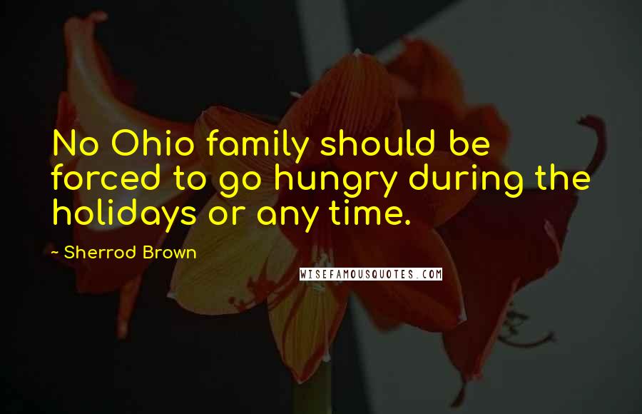 Sherrod Brown Quotes: No Ohio family should be forced to go hungry during the holidays or any time.